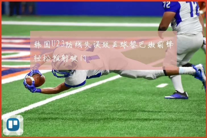 韩国U23防线失误致丢球黎巴嫩前锋轻松推射破门