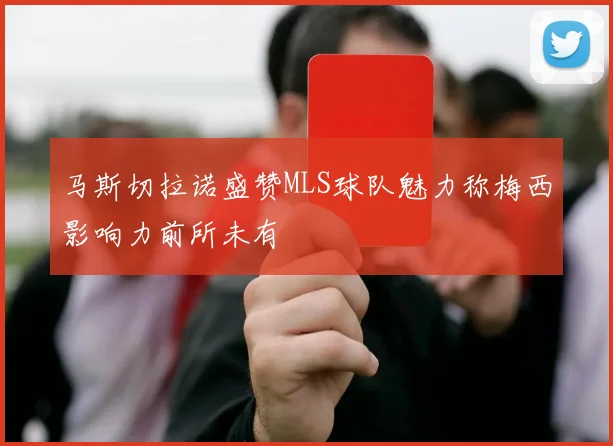 马斯切拉诺盛赞MLS球队魅力称梅西影响力前所未有