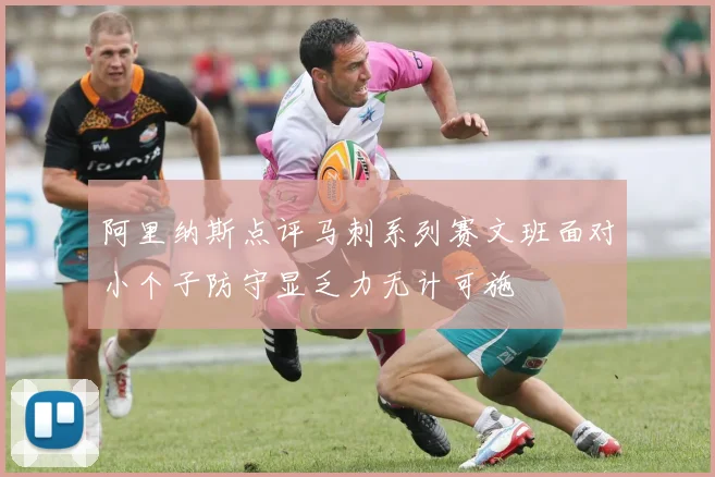 阿里纳斯点评马刺系列赛文班面对小个子防守显乏力无计可施