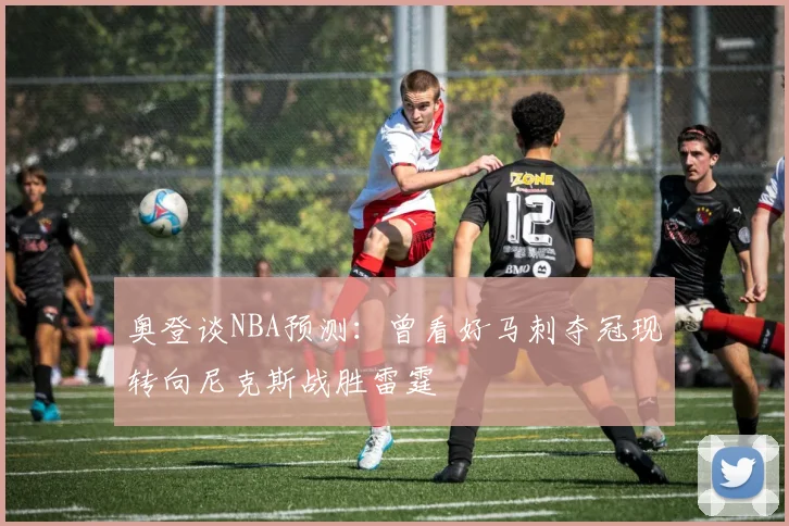 奥登谈NBA预测：曾看好马刺夺冠现转向尼克斯战胜雷霆
