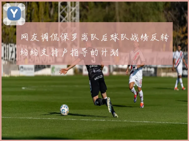 网友调侃保罗离队后球队战绩反转纷纷支持卢指导的计划