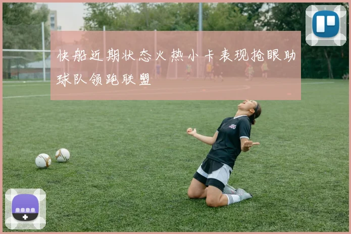 快船近期状态火热小卡表现抢眼助球队领跑联盟