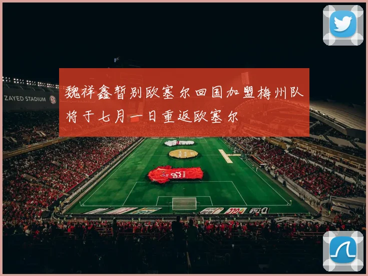 魏祥鑫暂别欧塞尔回国加盟梅州队将于七月一日重返欧塞尔
