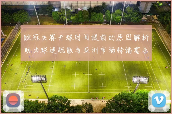 欧冠决赛开球时间提前的原因解析助力球迷疏散与亚洲市场转播需求