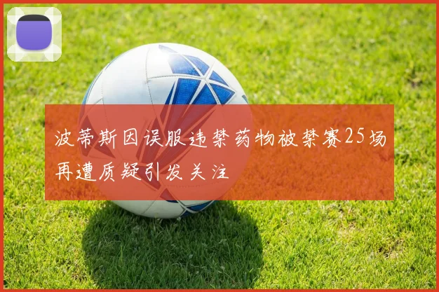 波蒂斯因误服违禁药物被禁赛25场再遭质疑引发关注