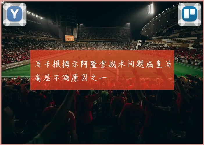 马卡报揭示阿隆索战术问题成皇马高层不满原因之一