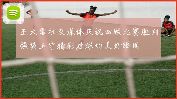 王大雷社交媒体庆祝回顾比赛胜利强调玉宁精彩进球的美好瞬间