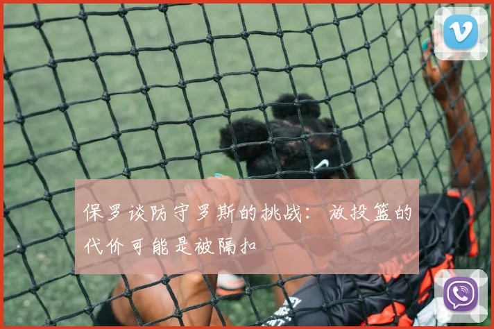 保罗谈防守罗斯的挑战：放投篮的代价可能是被隔扣