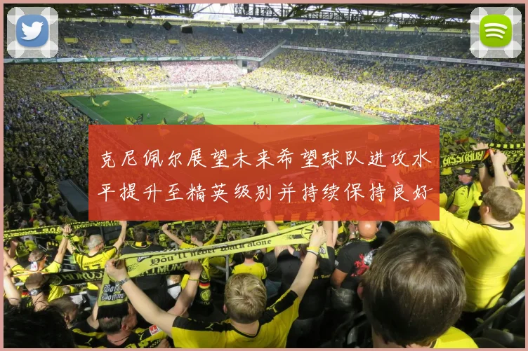 克尼佩尔展望未来希望球队进攻水平提升至精英级别并持续保持良好状态