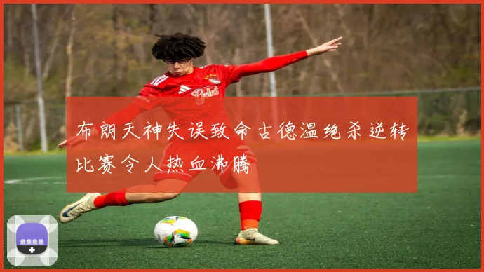 布朗天神失误致命古德温绝杀逆转比赛令人热血沸腾