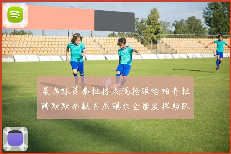 菜鸟球员弗拉格表现抢眼哈珀齐拉跨默默奉献克尼佩尔全能发挥助队取胜