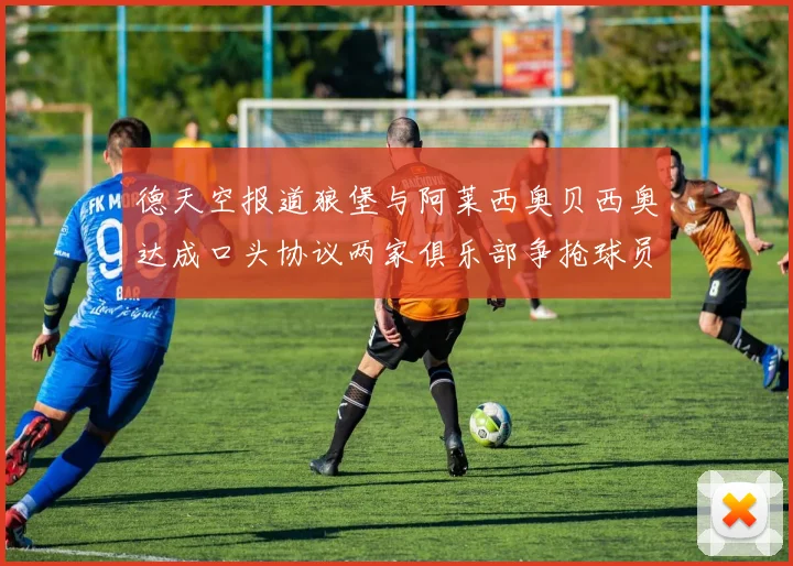德天空报道狼堡与阿莱西奥贝西奥达成口头协议两家俱乐部争抢球员