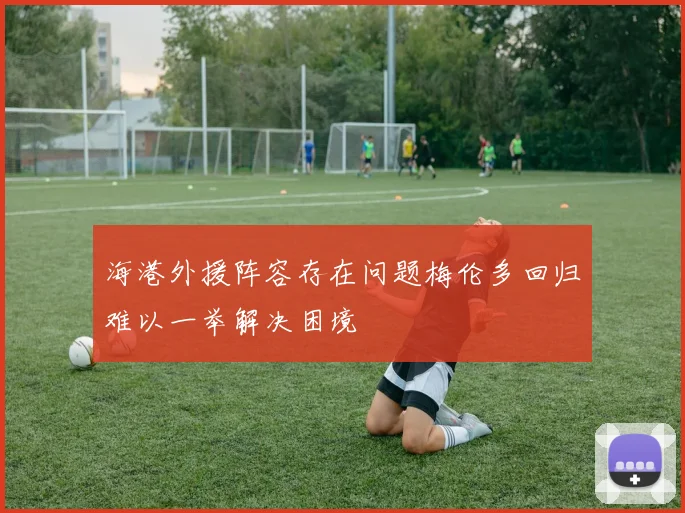 海港外援阵容存在问题梅伦多回归难以一举解决困境