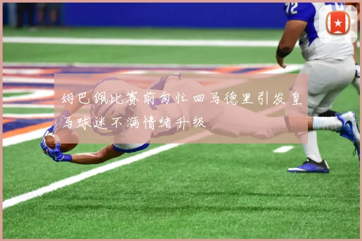 姆巴佩比赛前匆忙回马德里引发皇马球迷不满情绪升级