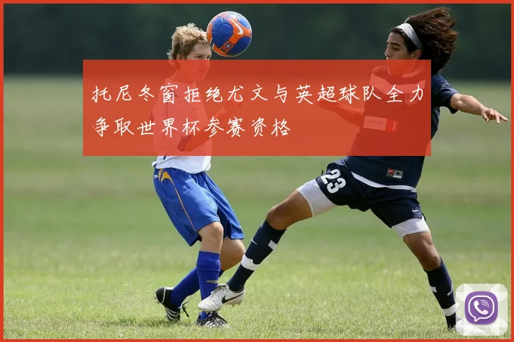 托尼冬窗拒绝尤文与英超球队全力争取世界杯参赛资格