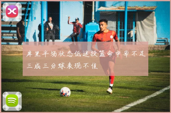 库里半场状态低迷投篮命中率不足三成三分球表现不佳