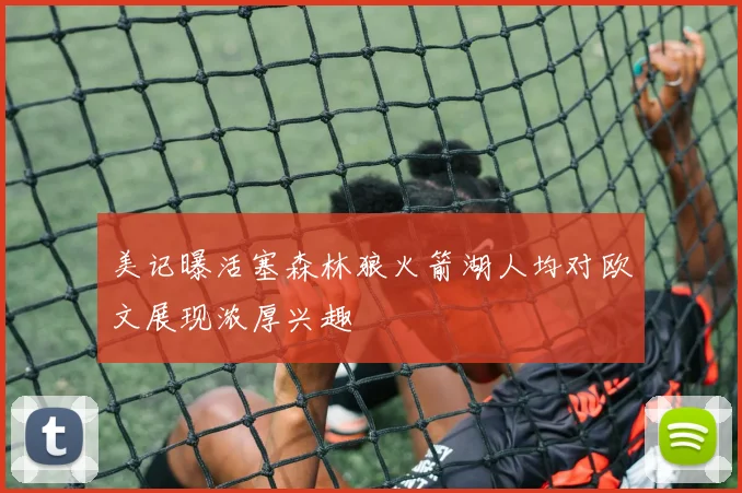 美记曝活塞森林狼火箭湖人均对欧文展现浓厚兴趣