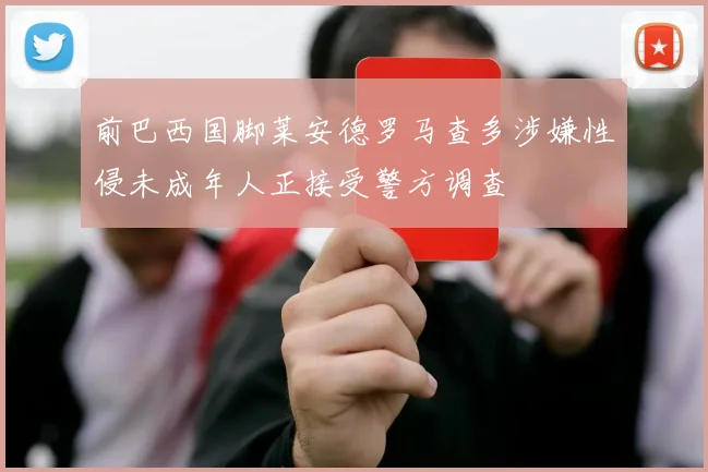前巴西国脚莱安德罗马查多涉嫌性侵未成年人正接受警方调查