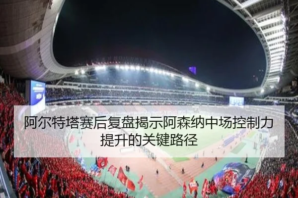 阿尔特塔赛后复盘揭示阿森纳中场控制力提升的关键路径 | leyu
